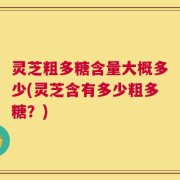 灵芝粗多糖含量大概多少(灵芝含有多少粗多糖？)