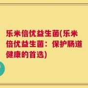 乐米倍优益生菌(乐米倍优益生菌：保护肠道健康的首选)