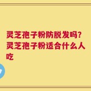 灵芝孢子粉防脱发吗？灵芝孢子粉适合什么人吃