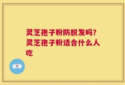 灵芝孢子粉防脱发吗？灵芝孢子粉适合什么人吃