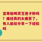 宫寒能喝灵芝孢子粉吗？痛经真的太痛苦了，有人能给分享一下经验吗