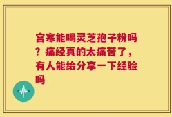 宫寒能喝灵芝孢子粉吗？痛经真的太痛苦了，有人能给分享一下经验吗