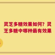 灵芝多糖效果如何？灵芝多糖中哪种最有效果