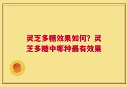 灵芝多糖效果如何？灵芝多糖中哪种最有效果