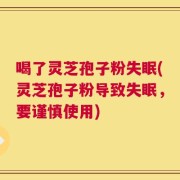 喝了灵芝孢子粉失眠(灵芝孢子粉导致失眠，要谨慎使用)