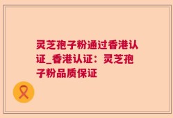 灵芝孢子粉通过香港认证_香港认证：灵芝孢子粉品质保证