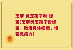 芝麻 灵芝孢子粉 蜂蜜(芝麻灵芝孢子粉蜂蜜，激活身体细胞，增强免疫力)
