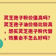 灵芝孢子粉价值高吗？灵芝孢子油价格比较高，想买灵芝孢子粉代替，效果会不怎么好吗？
