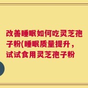改善睡眠如何吃灵芝孢子粉(睡眠质量提升，试试食用灵芝孢子粉