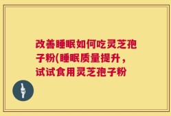 改善睡眠如何吃灵芝孢子粉(睡眠质量提升，试试食用灵芝孢子粉