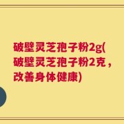 破壁灵芝孢子粉2g(破壁灵芝孢子粉2克，改善身体健康)