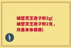 破壁灵芝孢子粉2g(破壁灵芝孢子粉2克，改善身体健康)