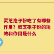 灵芝孢子粉吃了有哪些作用？灵芝孢子粉的功效和作用是什么