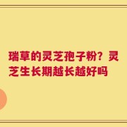 瑞草的灵芝孢子粉？灵芝生长期越长越好吗