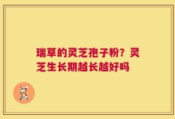 瑞草的灵芝孢子粉？灵芝生长期越长越好吗