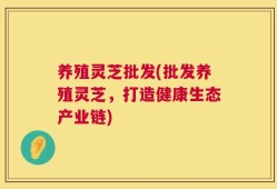 养殖灵芝批发(批发养殖灵芝，打造健康生态产业链)