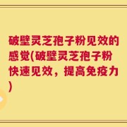破壁灵芝孢子粉见效的感觉(破壁灵芝孢子粉快速见效，提高免疫力)