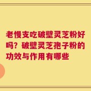 老慢支吃破壁灵芝粉好吗？破壁灵芝孢子粉的功效与作用有哪些