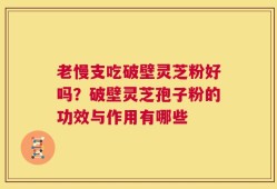 老慢支吃破壁灵芝粉好吗？破壁灵芝孢子粉的功效与作用有哪些