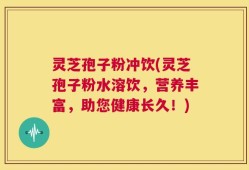 灵芝孢子粉冲饮(灵芝孢子粉水溶饮，营养丰富，助您健康长久！)