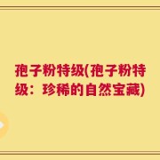 孢子粉特级(孢子粉特级：珍稀的自然宝藏)