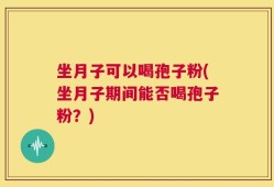 坐月子可以喝孢子粉(坐月子期间能否喝孢子粉？)