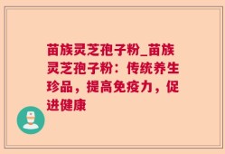 苗族灵芝孢子粉_苗族灵芝孢子粉：传统养生珍品，提高免疫力，促进健康