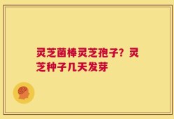 灵芝菌棒灵芝孢子？灵芝种子几天发芽