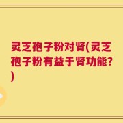 灵芝孢子粉对肾(灵芝孢子粉有益于肾功能？)