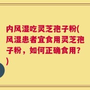 内风湿吃灵芝孢子粉(风湿患者宜食用灵芝孢子粉，如何正确食用？)