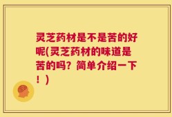 灵芝药材是不是苦的好呢(灵芝药材的味道是苦的吗？简单介绍一下！)