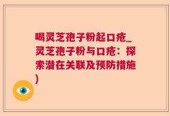 喝灵芝孢子粉起口疮_灵芝孢子粉与口疮：探索潜在关联及预防措施)