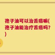 孢子油可以治舌癌嘛(孢子油能治疗舌癌吗？)
