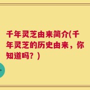 千年灵芝由来简介(千年灵芝的历史由来，你知道吗？)