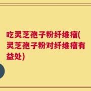 吃灵芝孢子粉纤维瘤(灵芝孢子粉对纤维瘤有益处)