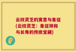 云纹灵芝的寓意与象征(云纹灵芝：象征祥和与长寿的传统宝藏)