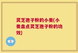 灵芝孢子粉的小姜(小姜盘点灵芝孢子粉的功效)