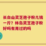长白山灵芝孢子粉几钱一斤？林岛灵芝孢子粉好吗有用过的吗