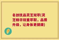 名创优品灵芝双萃(灵芝精华双重萃取，品质升级，让身体更健康)