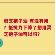 灵芝孢子油 有没有用？抵抗力下降了想用灵芝孢子油可以吗？