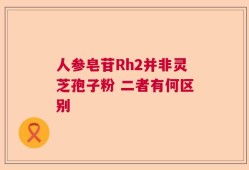 人参皂苷Rh2并非灵芝孢子粉 二者有何区别