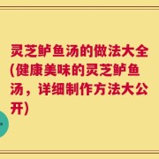 灵芝鲈鱼汤的做法大全(健康美味的灵芝鲈鱼汤，详细制作方法大公开)