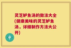 灵芝鲈鱼汤的做法大全(健康美味的灵芝鲈鱼汤，详细制作方法大公开)