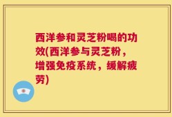 西洋参和灵芝粉喝的功效(西洋参与灵芝粉，增强免疫系统，缓解疲劳)