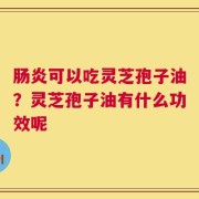 肠炎可以吃灵芝孢子油？灵芝孢子油有什么功效呢