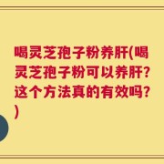 喝灵芝孢子粉养肝(喝灵芝孢子粉可以养肝？这个方法真的有效吗？)