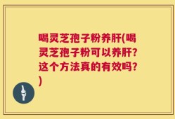 喝灵芝孢子粉养肝(喝灵芝孢子粉可以养肝？这个方法真的有效吗？)