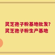 灵芝孢子粉基地批发？灵芝孢子粉生产基地