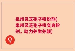 泉州灵芝孢子粉粉剂(泉州灵芝孢子粉变身粉剂，助力养生养颜)