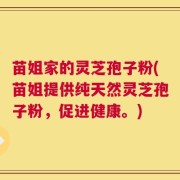 苗姐家的灵芝孢子粉(苗姐提供纯天然灵芝孢子粉，促进健康。)